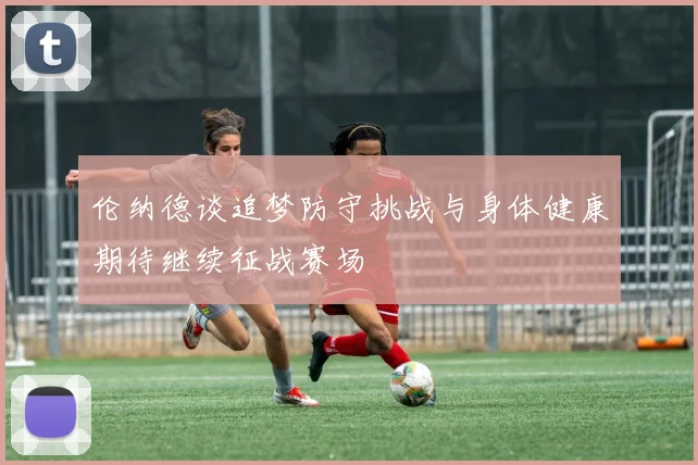 伦纳德谈追梦防守挑战与身体健康期待继续征战赛场