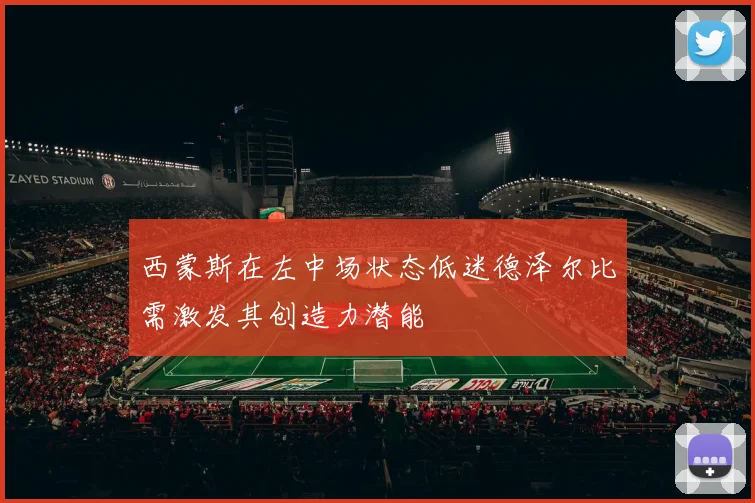西蒙斯在左中场状态低迷德泽尔比需激发其创造力潜能