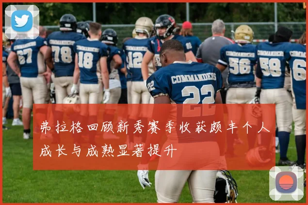 弗拉格回顾新秀赛季收获颇丰个人成长与成熟显著提升