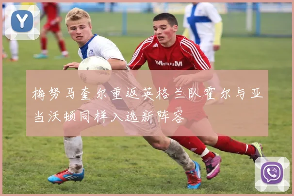 梅努马奎尔重返英格兰队霍尔与亚当沃顿同样入选新阵容