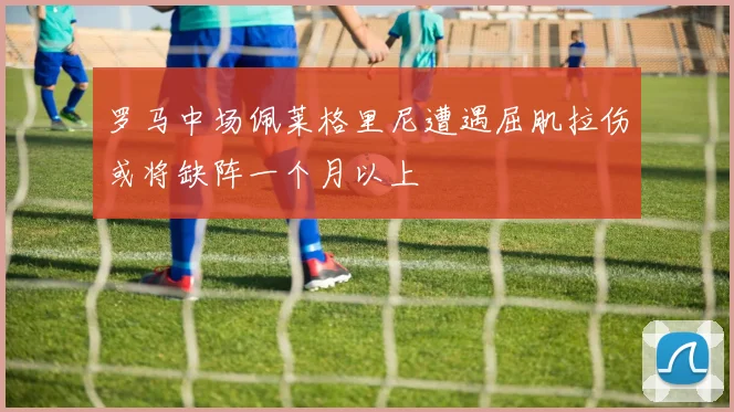 罗马中场佩莱格里尼遭遇屈肌拉伤或将缺阵一个月以上