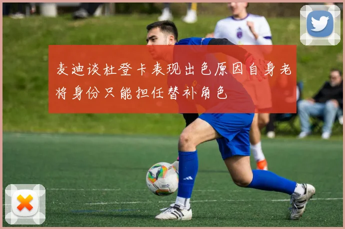 麦迪谈杜登卡表现出色原因自身老将身份只能担任替补角色