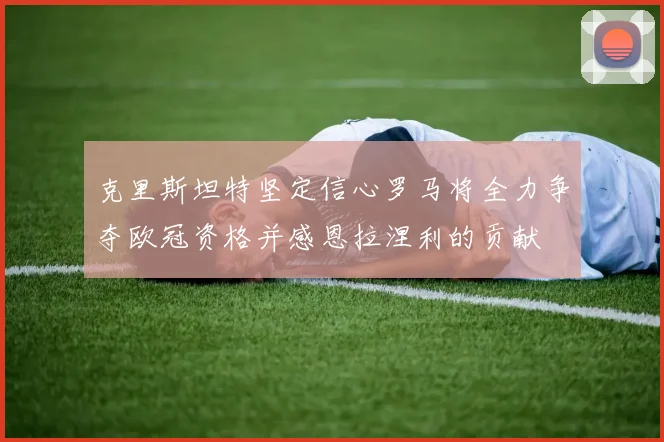 克里斯坦特坚定信心罗马将全力争夺欧冠资格并感恩拉涅利的贡献