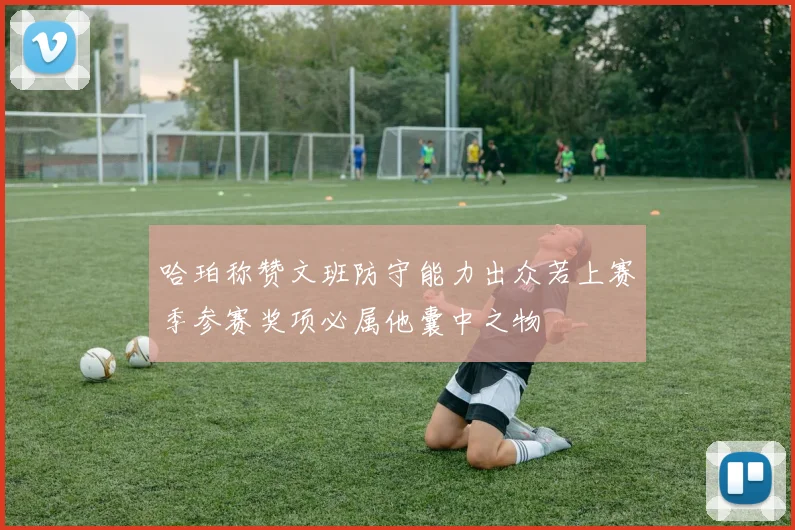 哈珀称赞文班防守能力出众若上赛季参赛奖项必属他囊中之物