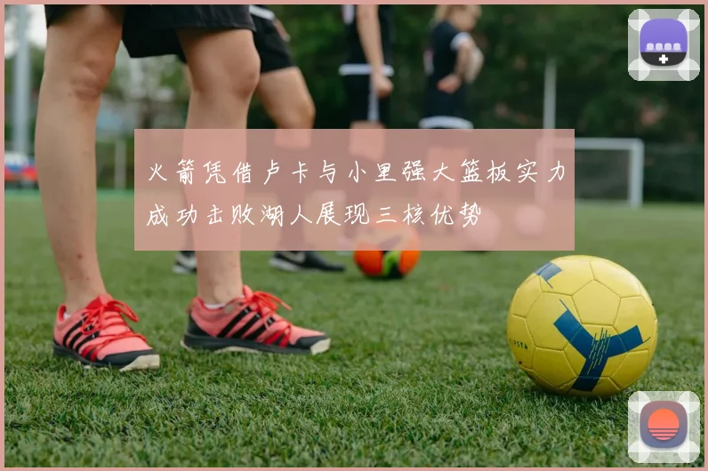 火箭凭借卢卡与小里强大篮板实力成功击败湖人展现三核优势