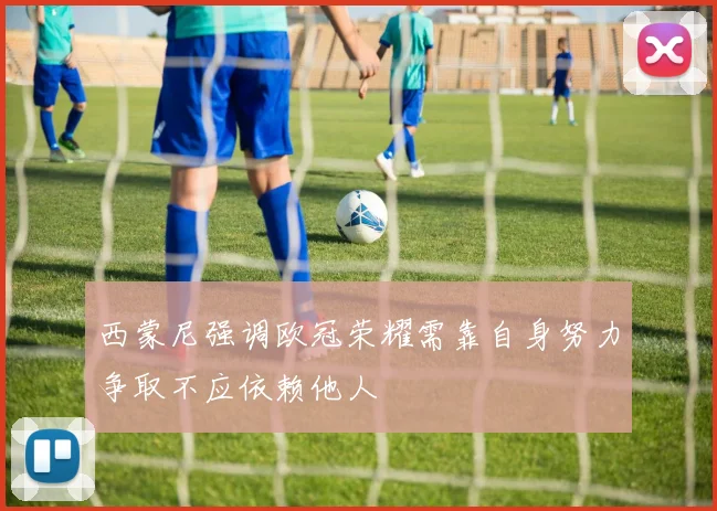 西蒙尼强调欧冠荣耀需靠自身努力争取不应依赖他人