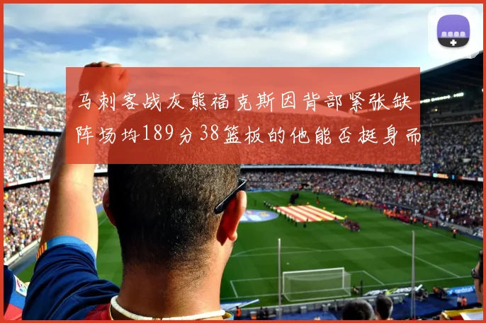 马刺客战灰熊福克斯因背部紧张缺阵场均189分38篮板的他能否挺身而出