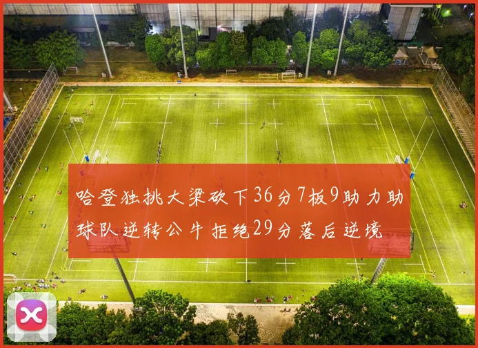 哈登独挑大梁砍下36分7板9助力助球队逆转公牛拒绝29分落后逆境