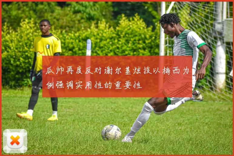 瓜帅再度反对谢尔基炫技以梅西为例强调实用性的重要性