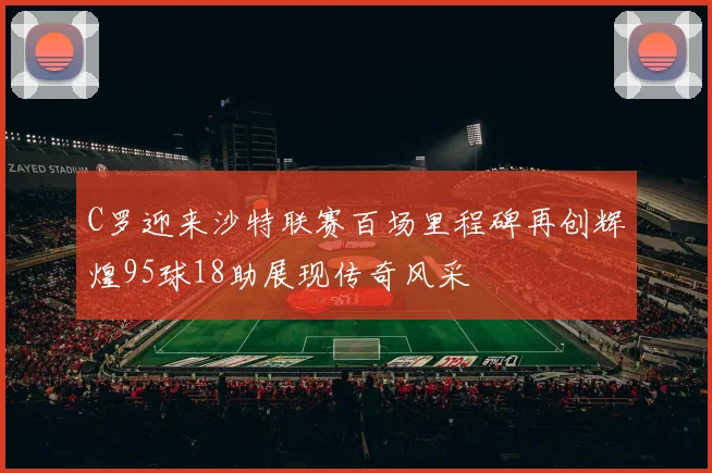 C罗迎来沙特联赛百场里程碑再创辉煌95球18助展现传奇风采