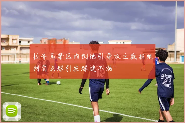 拉齐乌禁区内倒地引争议主裁拒绝判罚点球引发球迷不满
