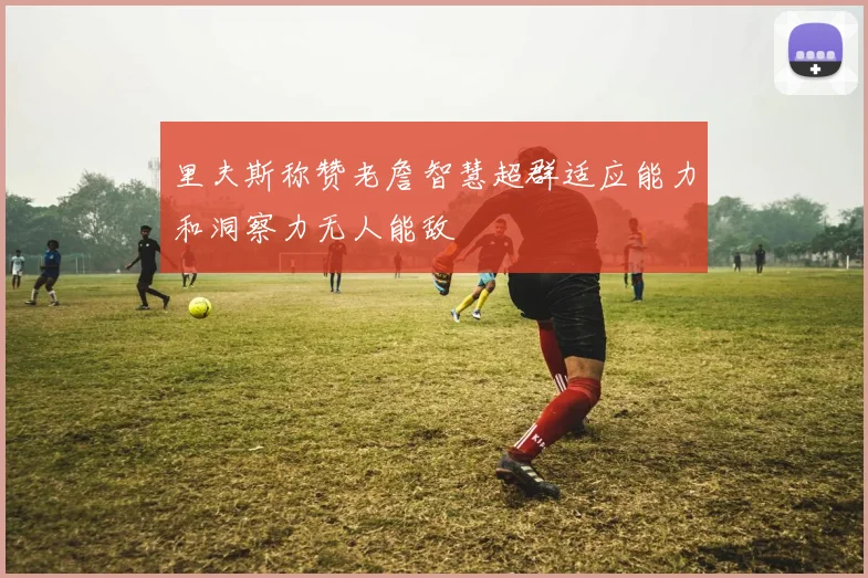里夫斯称赞老詹智慧超群适应能力和洞察力无人能敌