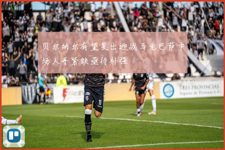 贝尔纳尔有望复出迎战马竞巴萨中场人手紧缺亟待补强