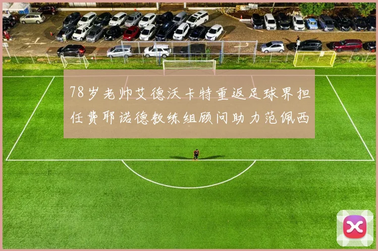 78岁老帅艾德沃卡特重返足球界担任费耶诺德教练组顾问助力范佩西