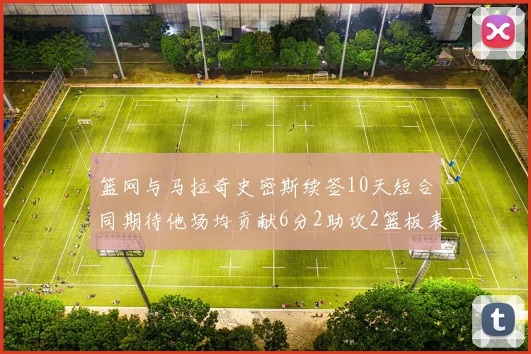 篮网与马拉奇史密斯续签10天短合同期待他场均贡献6分2助攻2篮板表现