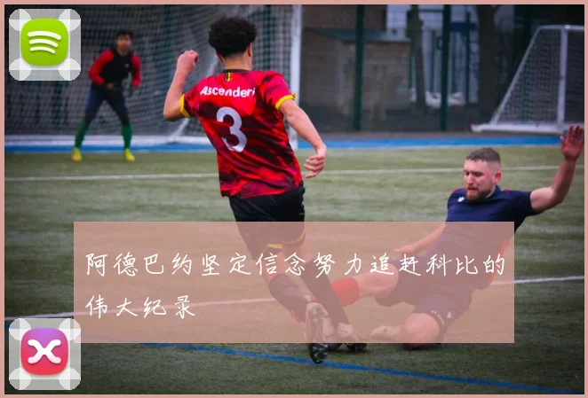 阿德巴约坚定信念努力追赶科比的伟大纪录