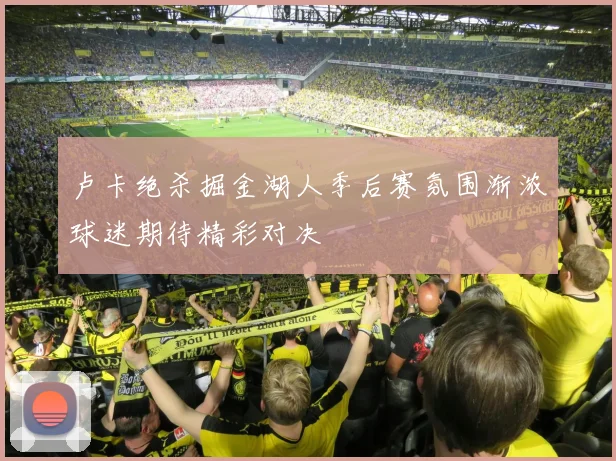 卢卡绝杀掘金湖人季后赛氛围渐浓球迷期待精彩对决