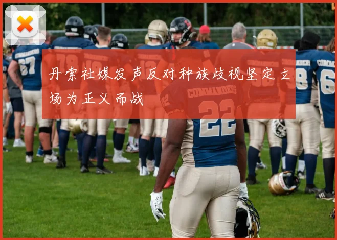 丹索社媒发声反对种族歧视坚定立场为正义而战