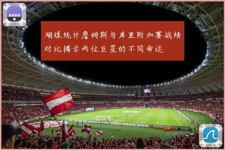 湖媒统计詹姆斯与库里附加赛战绩对比揭示两位巨星的不同命运