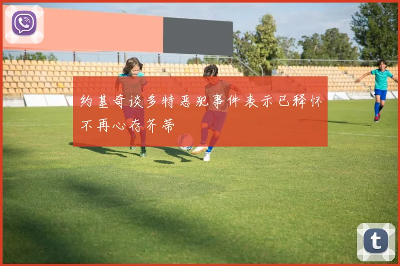 约基奇谈多特恶犯事件表示已释怀不再心存芥蒂