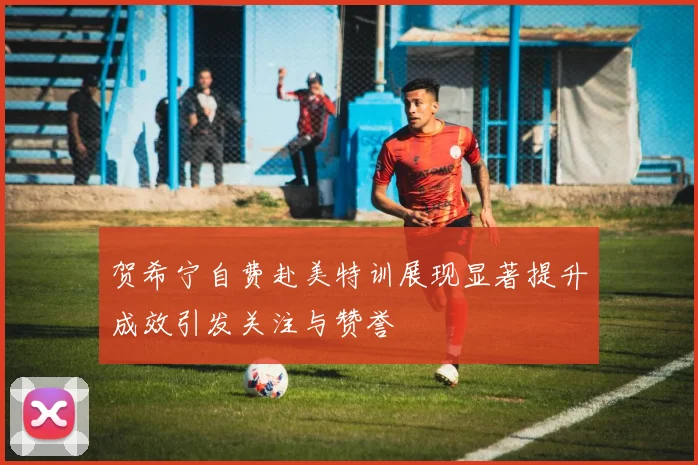 贺希宁自费赴美特训展现显著提升成效引发关注与赞誉