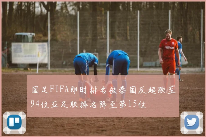 国足FIFA即时排名被泰国反超跌至94位亚足联排名降至第15位