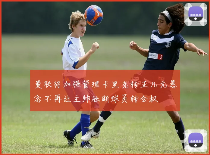 曼联将加强管理卡里克转正几无悬念不再让主帅独断球员转会权