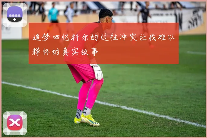 追梦回忆科尔的过往冲突让我难以释怀的真实故事