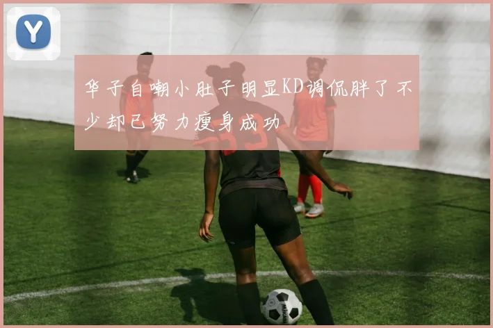 华子自嘲小肚子明显KD调侃胖了不少却已努力瘦身成功