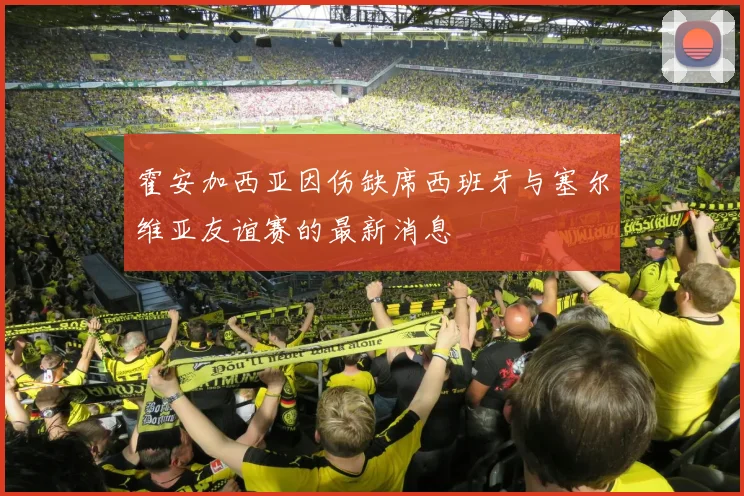 霍安加西亚因伤缺席西班牙与塞尔维亚友谊赛的最新消息