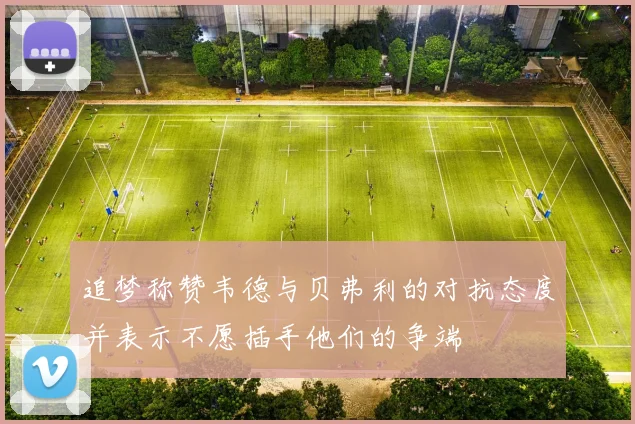 追梦称赞韦德与贝弗利的对抗态度并表示不愿插手他们的争端