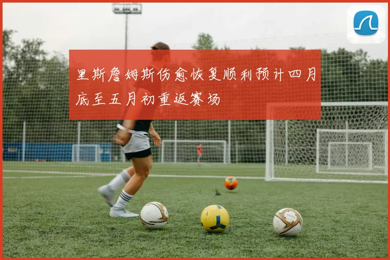 里斯詹姆斯伤愈恢复顺利预计四月底至五月初重返赛场