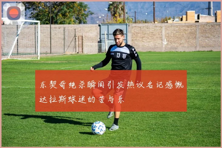 东契奇绝杀瞬间引发热议名记感慨达拉斯球迷的苦与乐