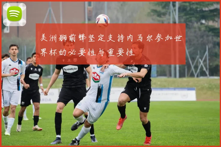 美洲狮前锋坚定支持内马尔参加世界杯的必要性与重要性