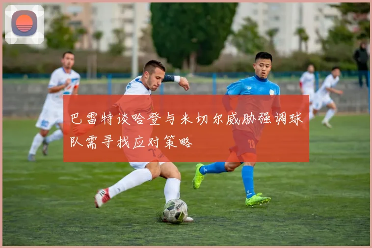 巴雷特谈哈登与米切尔威胁强调球队需寻找应对策略